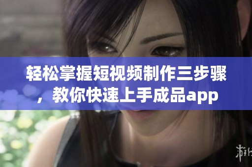 轻松掌握短视频制作三步骤，教你快速上手成品app