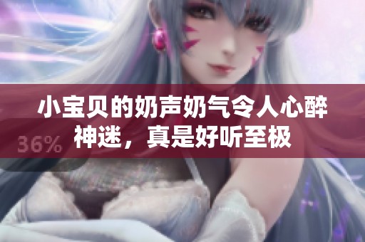 小宝贝的奶声奶气令人心醉神迷，真是好听至极