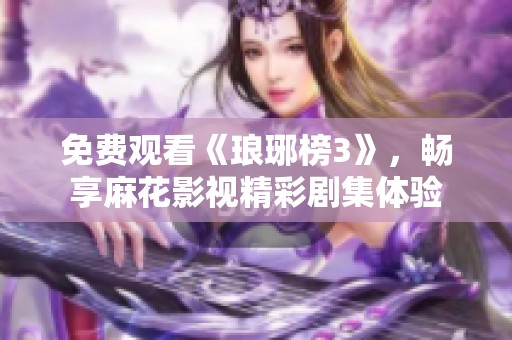 免费观看《琅琊榜3》，畅享麻花影视精彩剧集体验