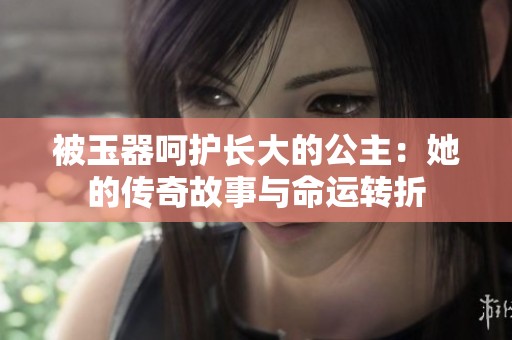 被玉器呵护长大的公主：她的传奇故事与命运转折