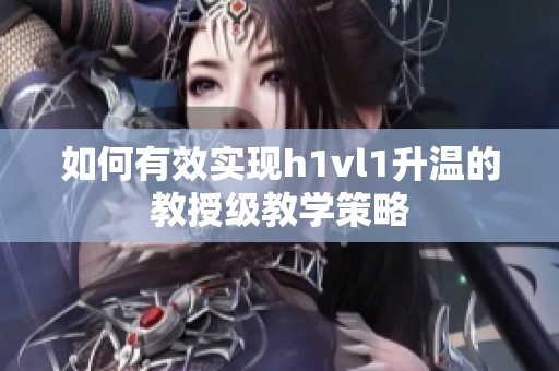 如何有效实现h1vl1升温的教授级教学策略