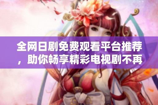 全网日剧免费观看平台推荐，助你畅享精彩电视剧不再愁