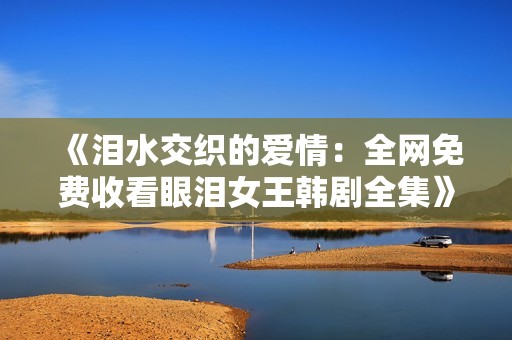 《泪水交织的爱情：全网免费收看眼泪女王韩剧全集》