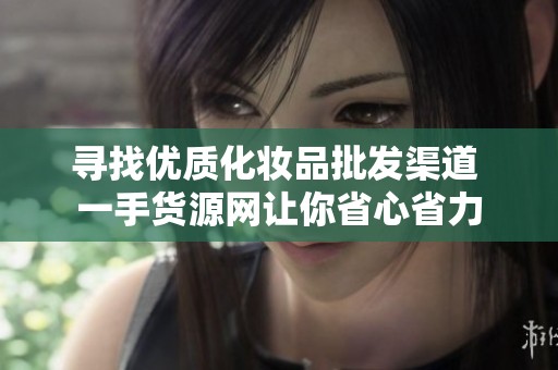 寻找优质化妆品批发渠道 一手货源网让你省心省力