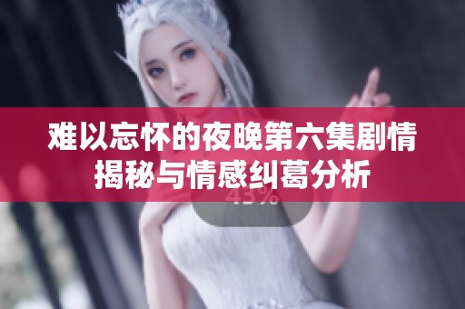 难以忘怀的夜晚第六集剧情揭秘与情感纠葛分析