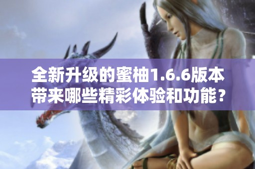 全新升级的蜜柚1.6.6版本带来哪些精彩体验和功能？