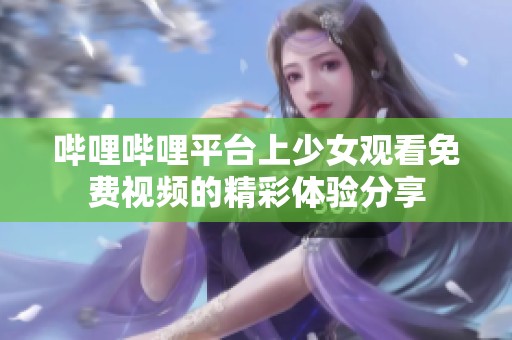 哔哩哔哩平台上少女观看免费视频的精彩体验分享