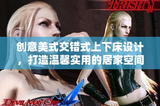 创意美式交错式上下床设计，打造温馨实用的居家空间