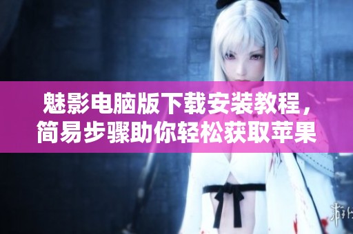 魅影电脑版下载安装教程，简易步骤助你轻松获取苹果版本