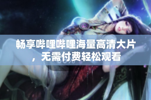 畅享哔哩哔哩海量高清大片，无需付费轻松观看