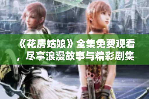 《花房姑娘》全集免费观看，尽享浪漫故事与精彩剧集！