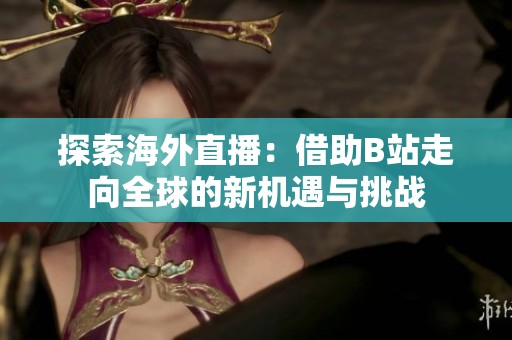 探索海外直播：借助B站走向全球的新机遇与挑战