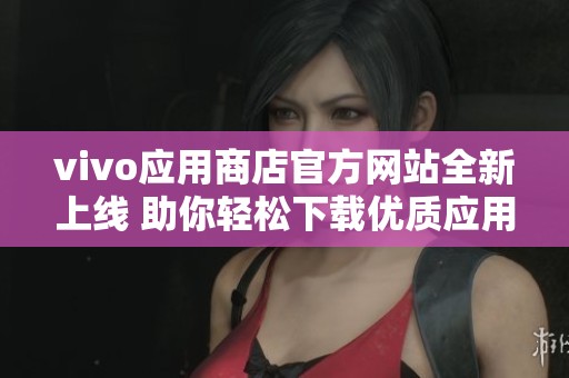 vivo应用商店官方网站全新上线 助你轻松下载优质应用