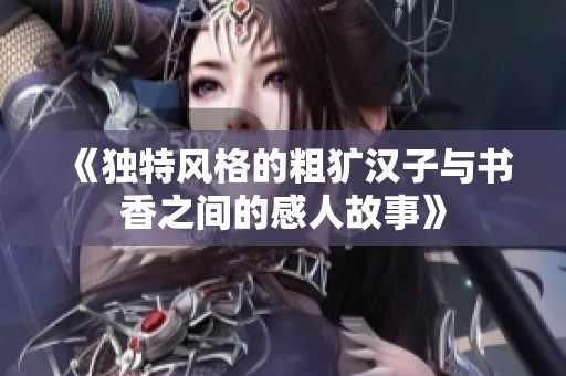 《独特风格的粗犷汉子与书香之间的感人故事》