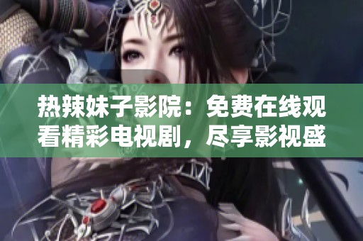 热辣妹子影院：免费在线观看精彩电视剧，尽享影视盛宴
