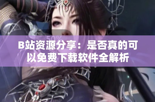 B站资源分享：是否真的可以免费下载软件全解析