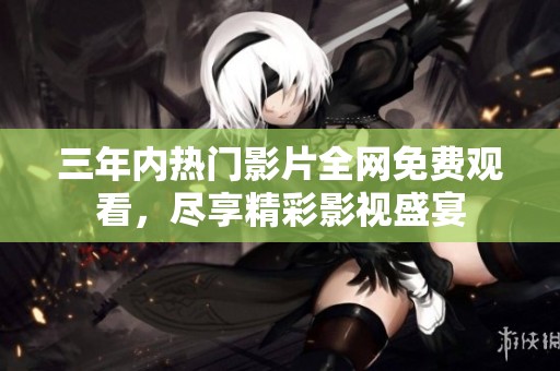 三年内热门影片全网免费观看，尽享精彩影视盛宴