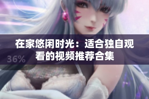 在家悠闲时光：适合独自观看的视频推荐合集