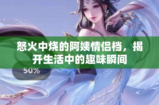 怒火中烧的阿姨情侣档，揭开生活中的趣味瞬间