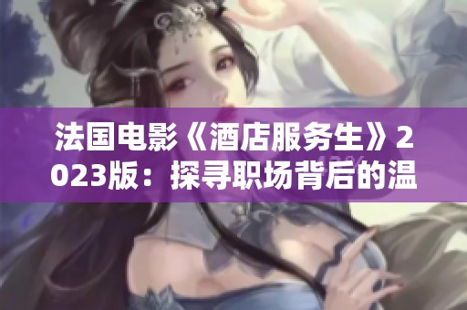 法国电影《酒店服务生》2023版：探寻职场背后的温情与冲突