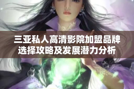 三亚私人高清影院加盟品牌选择攻略及发展潜力分析