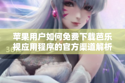 苹果用户如何免费下载芭乐视应用程序的官方渠道解析