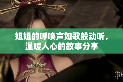 姐姐的呼唤声如歌般动听，温暖人心的故事分享