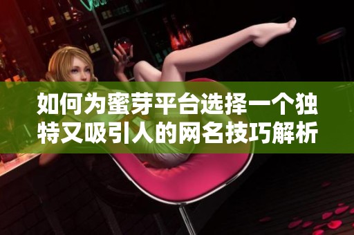 如何为蜜芽平台选择一个独特又吸引人的网名技巧解析