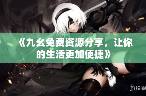 《九幺免费资源分享，让你的生活更加便捷》
