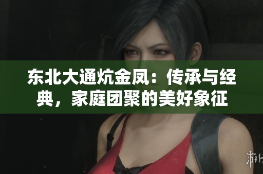 东北大通炕金凤：传承与经典，家庭团聚的美好象征