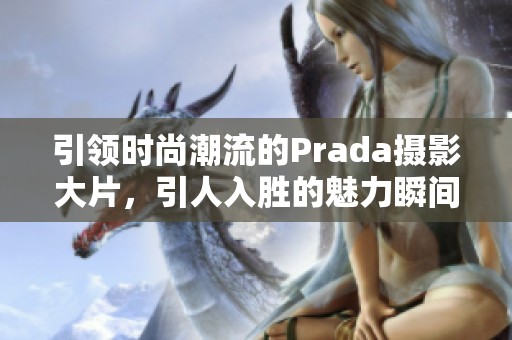 引领时尚潮流的Prada摄影大片，引人入胜的魅力瞬间