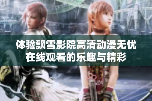 体验飘雪影院高清动漫无忧在线观看的乐趣与精彩