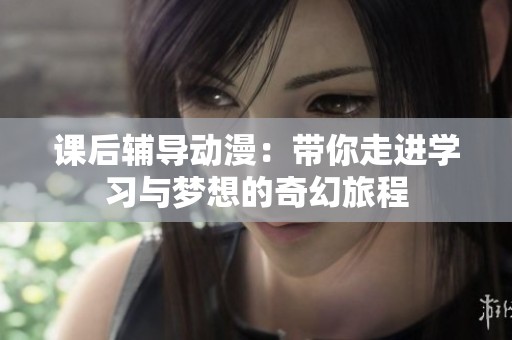 课后辅导动漫：带你走进学习与梦想的奇幻旅程