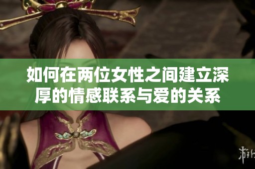 如何在两位女性之间建立深厚的情感联系与爱的关系
