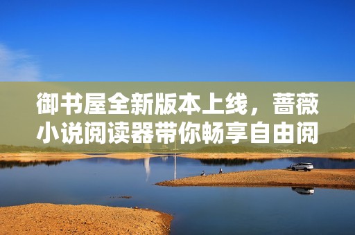 御书屋全新版本上线，蔷薇小说阅读器带你畅享自由阅读新体验