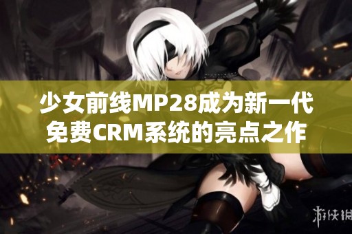 少女前线MP28成为新一代免费CRM系统的亮点之作