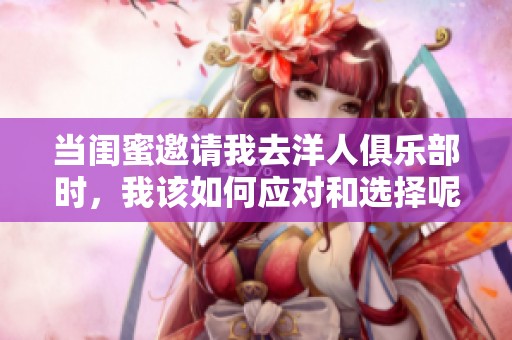 当闺蜜邀请我去洋人俱乐部时，我该如何应对和选择呢