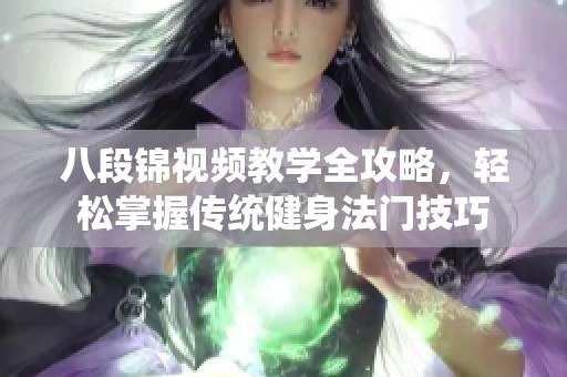八段锦视频教学全攻略，轻松掌握传统健身法门技巧