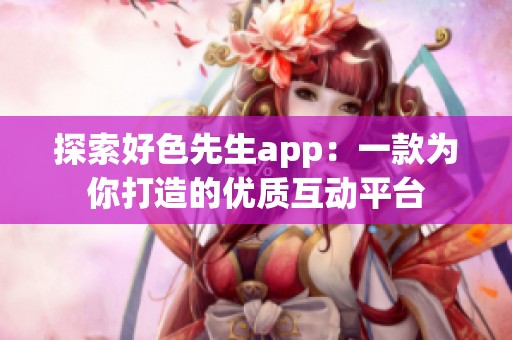 探索好色先生app：一款为你打造的优质互动平台