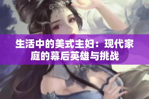 生活中的美式主妇：现代家庭的幕后英雄与挑战