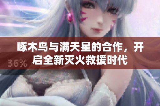 啄木鸟与满天星的合作，开启全新灭火救援时代