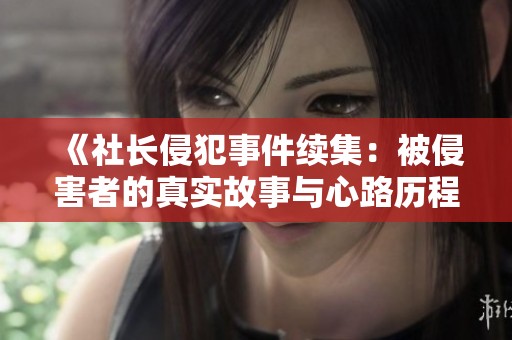 《社长侵犯事件续集：被侵害者的真实故事与心路历程》