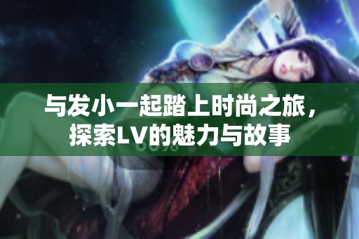 与发小一起踏上时尚之旅，探索LV的魅力与故事