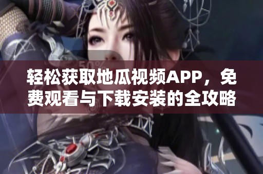 轻松获取地瓜视频APP，免费观看与下载安装的全攻略解析