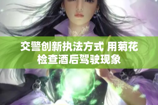 交警创新执法方式 用菊花检查酒后驾驶现象