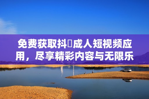 免费获取抖抈成人短视频应用，尽享精彩内容与无限乐趣