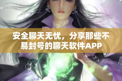 安全聊天无忧，分享那些不易封号的聊天软件APP