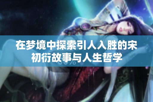 在梦境中探索引人入胜的宋初衍故事与人生哲学