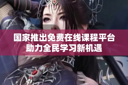 国家推出免费在线课程平台助力全民学习新机遇