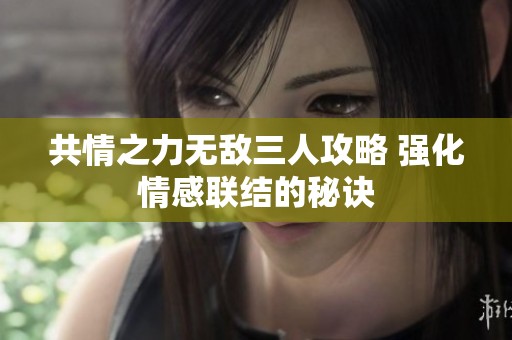 共情之力无敌三人攻略 强化情感联结的秘诀